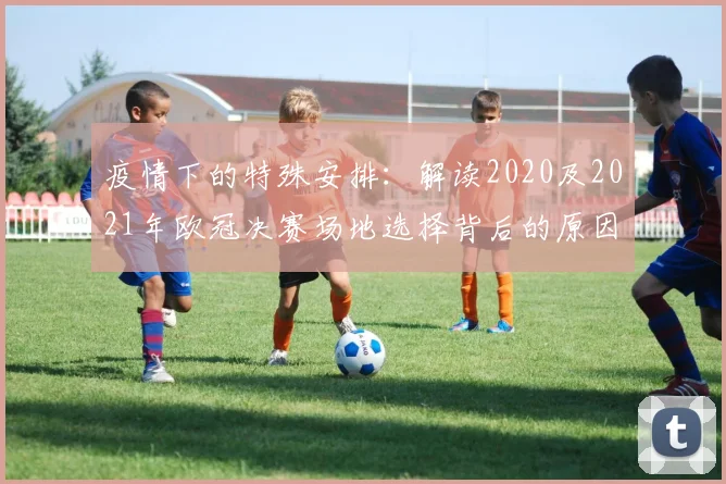 疫情下的特殊安排：解读2020及2021年欧冠决赛场地选择背后的原因