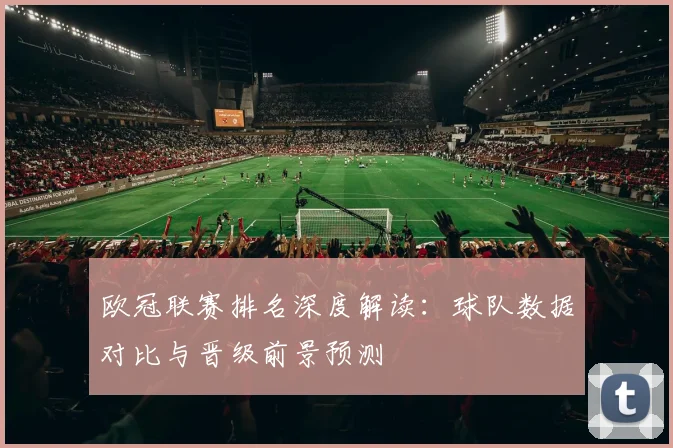 欧冠联赛排名深度解读：球队数据对比与晋级前景预测