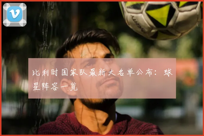 比利时国家队最新大名单公布:球星阵容一览