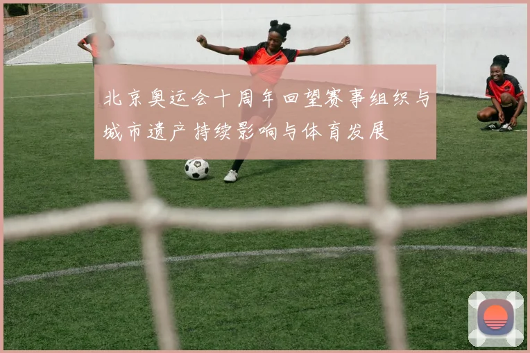 北京奥运会十周年回望赛事组织与城市遗产持续影响与体育发展