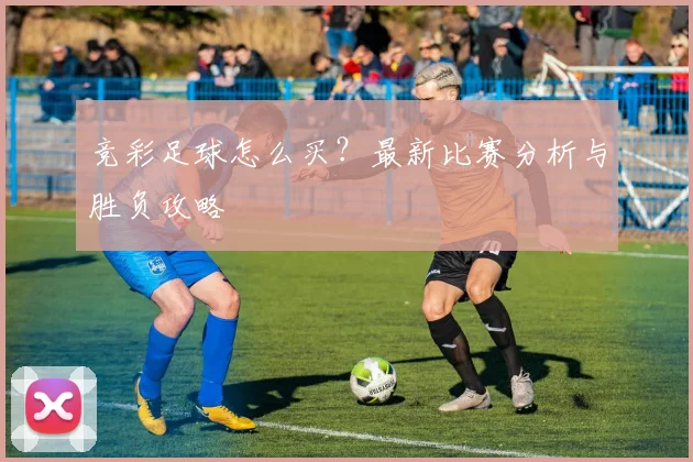 竞彩足球怎么买?最新比赛分析与胜负攻略