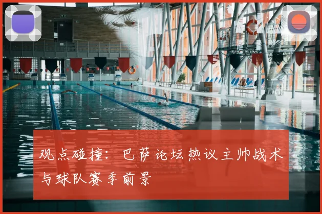 观点碰撞：巴萨论坛热议主帅战术与球队赛季前景