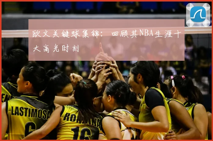 欧文关键球集锦：回顾其NBA生涯十大高光时刻