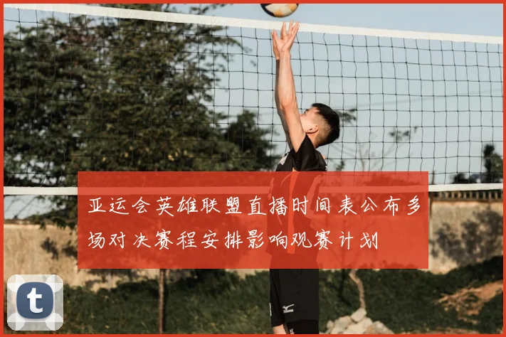 亚运会英雄联盟直播时间表公布多场对决赛程安排影响观赛计划