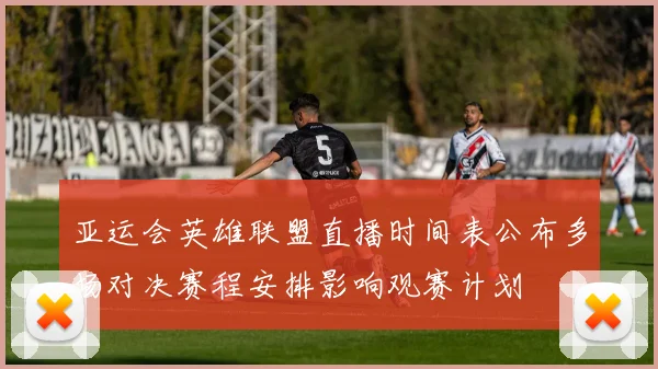 亚运会英雄联盟直播时间表公布多场对决赛程安排影响观赛计划