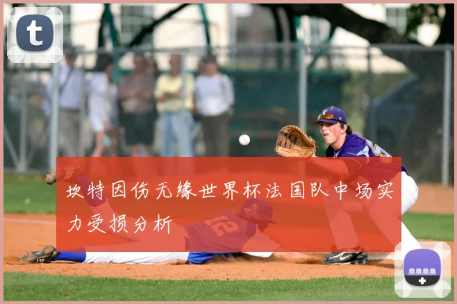 坎特因伤无缘世界杯法国队中场实力受损分析