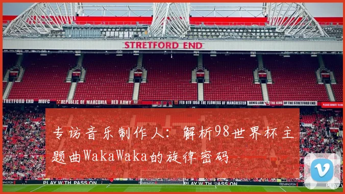 专访音乐制作人：解析98世界杯主题曲WakaWaka的旋律密码