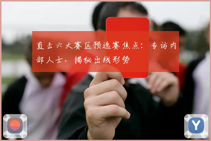 直击六大赛区预选赛焦点：专访内部人士，揭秘出线形势