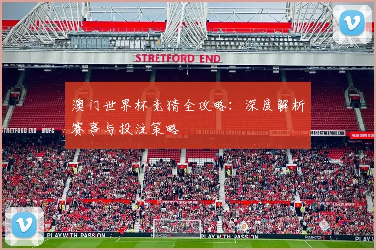 澳门世界杯竞猜全攻略：深度解析赛事与投注策略