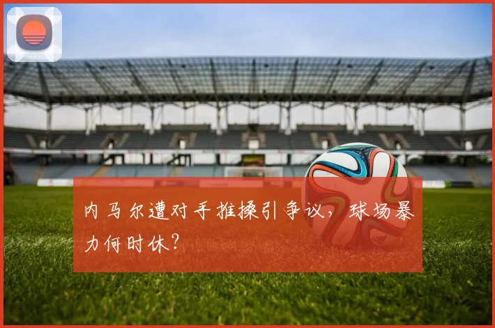 内马尔遭对手推搡引争议，球场暴力何时休？