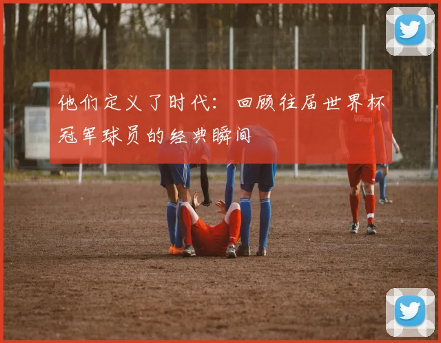 他们定义了时代：回顾往届世界杯冠军球员的经典瞬间