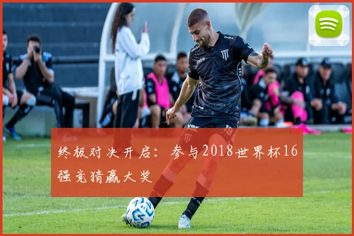 终极对决开启：参与2018世界杯16强竞猜赢大奖