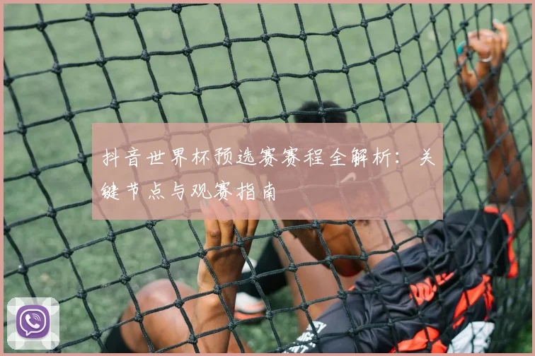 抖音世界杯预选赛赛程全解析：关键节点与观赛指南