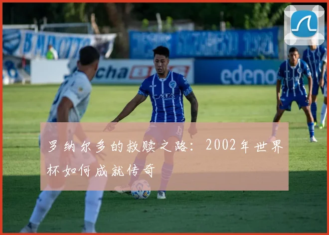 罗纳尔多的救赎之路：2002年世界杯如何成就传奇