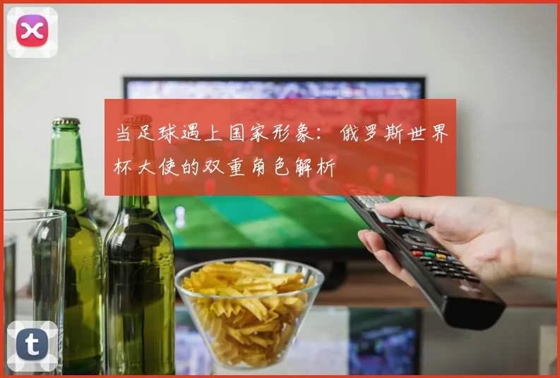 当足球遇上国家形象：俄罗斯世界杯大使的双重角色解析