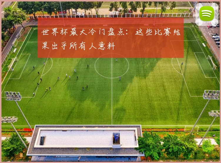世界杯最大冷门盘点：这些比赛结果出乎所有人意料