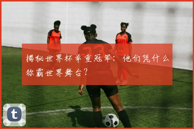揭秘世界杯举重冠军：他们凭什么称霸世界舞台？