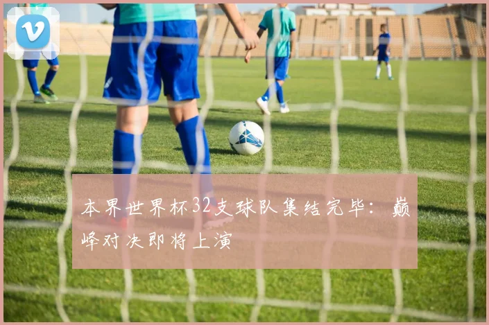 本界世界杯32支球队集结完毕：巅峰对决即将上演