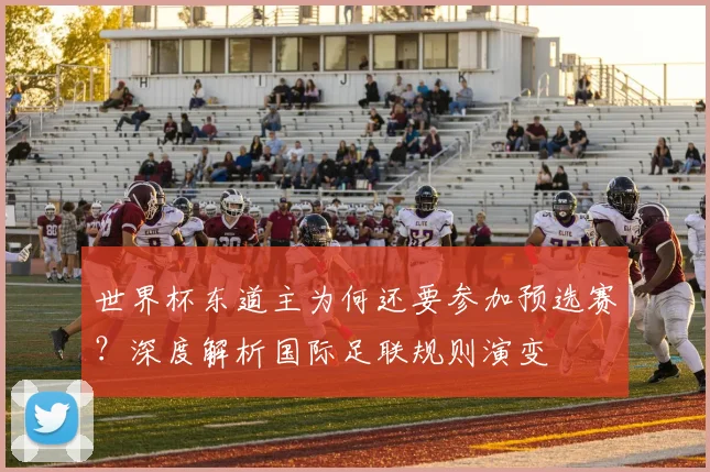 世界杯东道主为何还要参加预选赛？深度解析国际足联规则演变