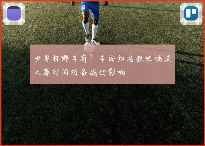 世界杯哪年有？专访知名教练畅谈大赛时间对备战的影响