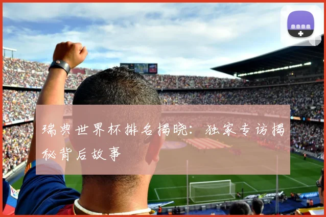 瑞典世界杯排名揭晓：独家专访揭秘背后故事