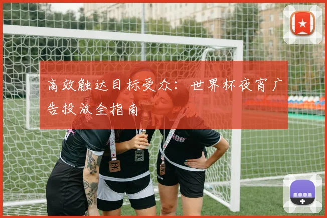 高效触达目标受众：世界杯夜宵广告投放全指南
