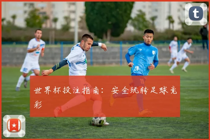世界杯投注指南：安全玩转足球竞彩