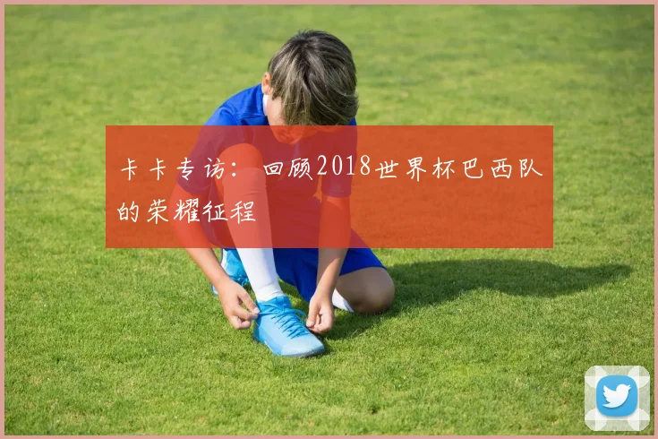 卡卡专访：回顾2018世界杯巴西队的荣耀征程