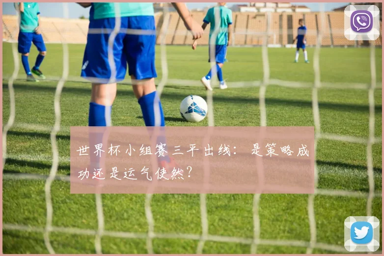世界杯小组赛三平出线：是策略成功还是运气使然？