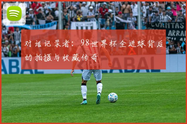 对话记录者：98世界杯全进球背后的拍摄与收藏传奇