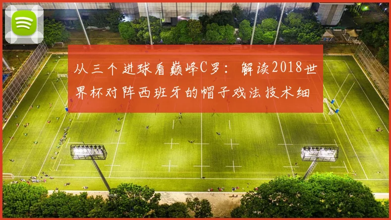 从三个进球看巅峰C罗：解读2018世界杯对阵西班牙的帽子戏法技术细节