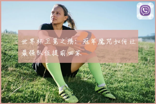 世界杯卫冕之殇：冠军魔咒如何让最强队伍提前回家