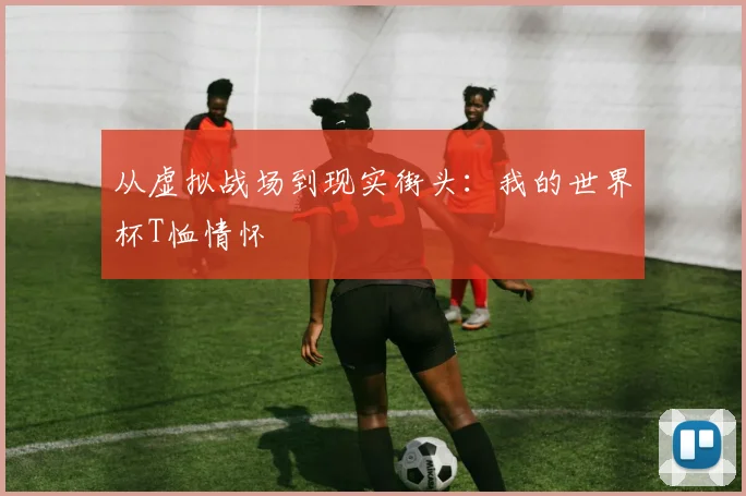 从虚拟战场到现实街头：我的世界杯T恤情怀